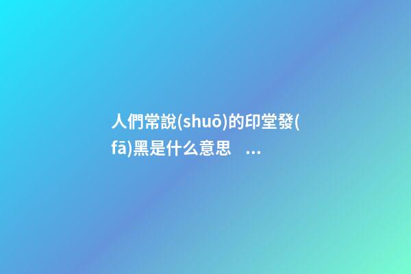 人們常說(shuō)的印堂發(fā)黑是什么意思？